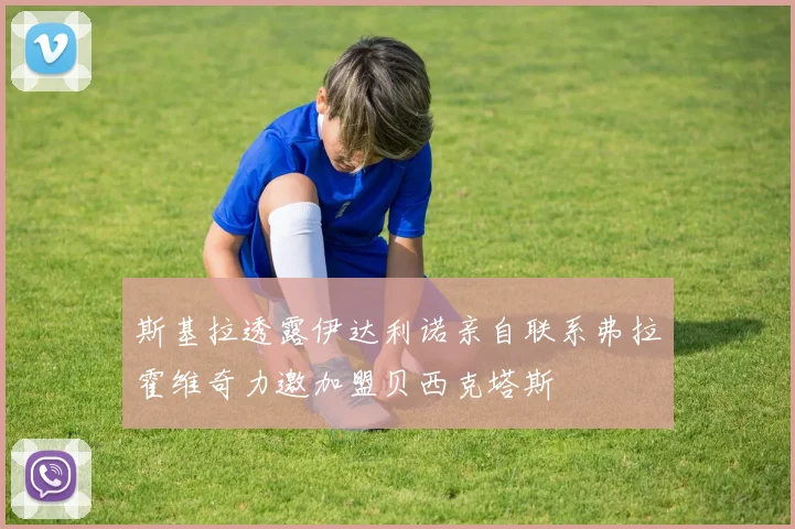 斯基拉透露伊达利诺亲自联系弗拉霍维奇力邀加盟贝西克塔斯