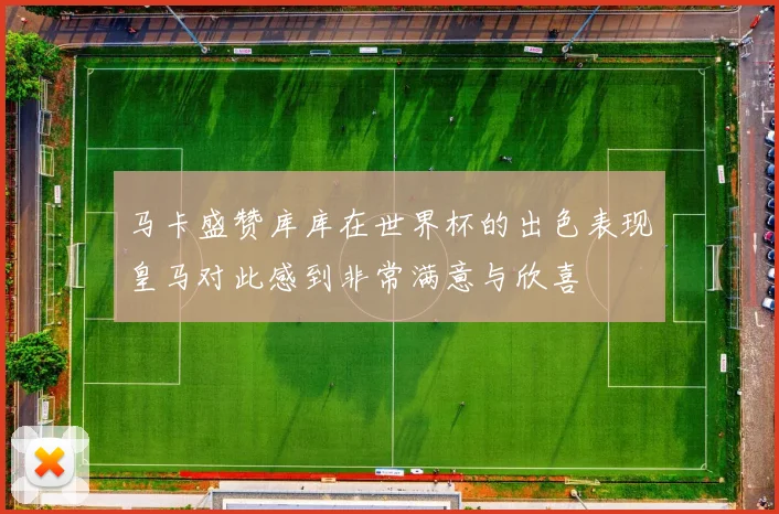 马卡盛赞库库在世界杯的出色表现皇马对此感到非常满意与欣喜