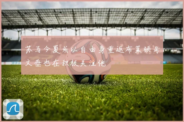 苏马今夏或以自由身重返布莱顿考文垂也在积极关注他