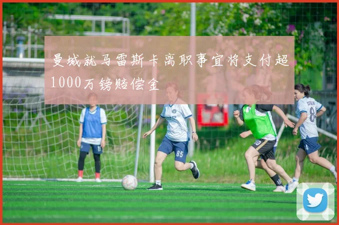 曼城就马雷斯卡离职事宜将支付超1000万镑赔偿金