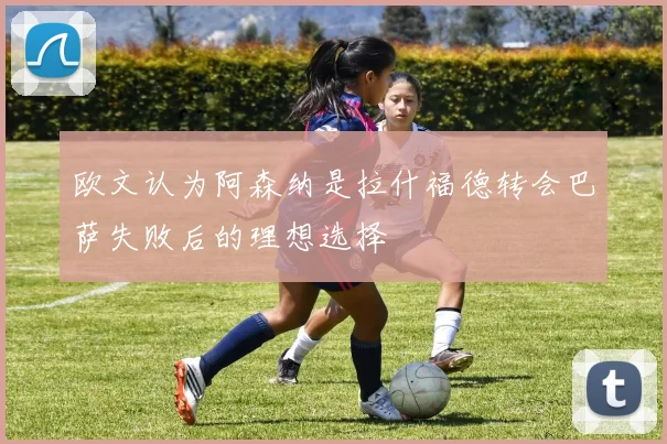 欧文认为阿森纳是拉什福德转会巴萨失败后的理想选择
