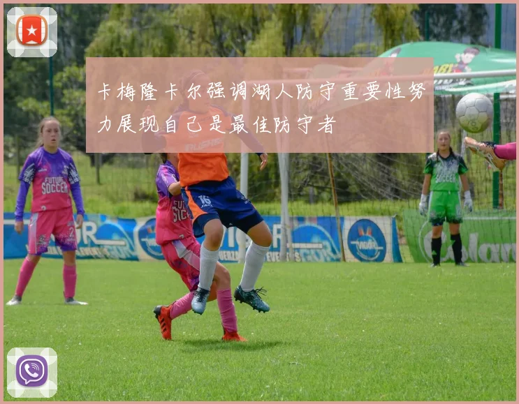 卡梅隆卡尔强调湖人防守重要性努力展现自己是最佳防守者