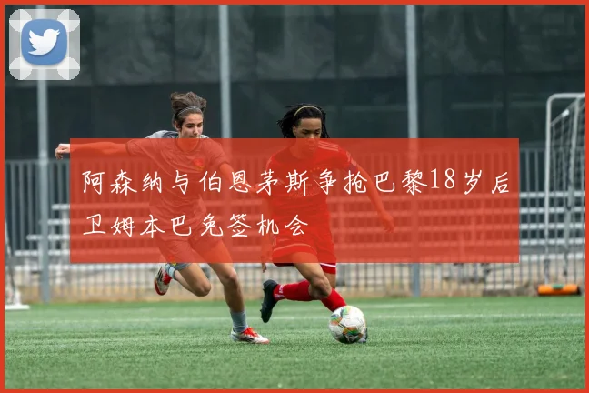 阿森纳与伯恩茅斯争抢巴黎18岁后卫姆本巴免签机会