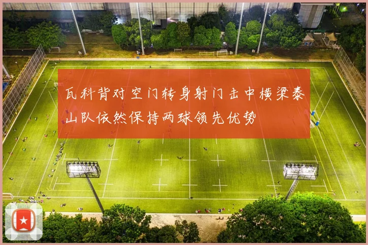 瓦科背对空门转身射门击中横梁泰山队依然保持两球领先优势
