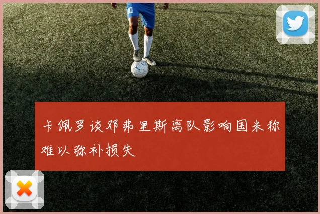 卡佩罗谈邓弗里斯离队影响国米称难以弥补损失