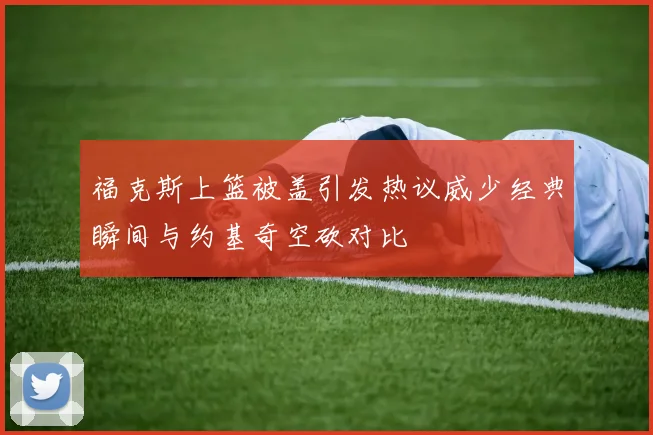 福克斯上篮被盖引发热议威少经典瞬间与约基奇空砍对比